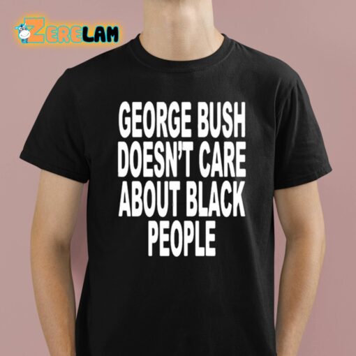 George Bush Doesn’t Care About Black People Shirt