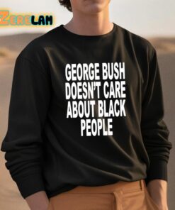 George Bush Doesnt Care About Black People Shirt 3 1