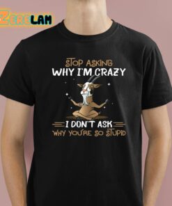 Goat Stop Asking Why Im Crazy I Dont Ask Why Youre So Stupid Shirt 1 1