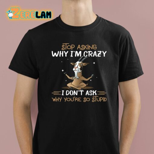 Goat Stop Asking Why I’m Crazy I Don’t Ask Why You’re So Stupid Shirt