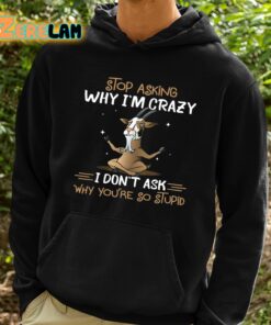 Goat Stop Asking Why Im Crazy I Dont Ask Why Youre So Stupid Shirt 2 1