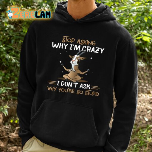 Goat Stop Asking Why I’m Crazy I Don’t Ask Why You’re So Stupid Shirt