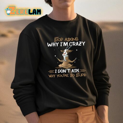 Goat Stop Asking Why I’m Crazy I Don’t Ask Why You’re So Stupid Shirt