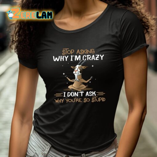 Goat Stop Asking Why I’m Crazy I Don’t Ask Why You’re So Stupid Shirt