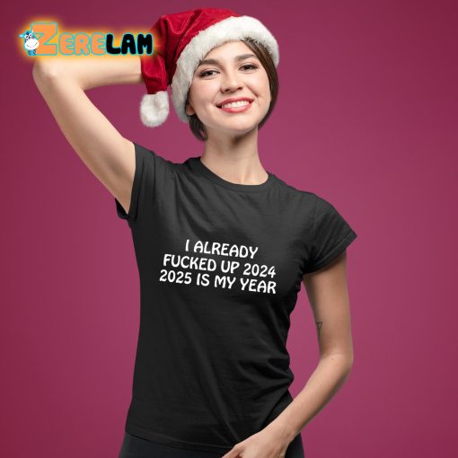 I Already Fucked Up 2024 2025 Is My Year Shirt