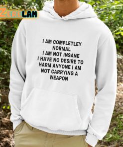 I Am Completley Normal I Am Not Insane I Have No Desire To Harm Anyone I Am Not Carrying A Weapon Shirt 9 1