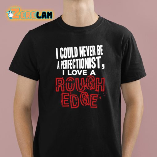 I Could Never Be A Perfectionist I Love A Rough Edge Shirt
