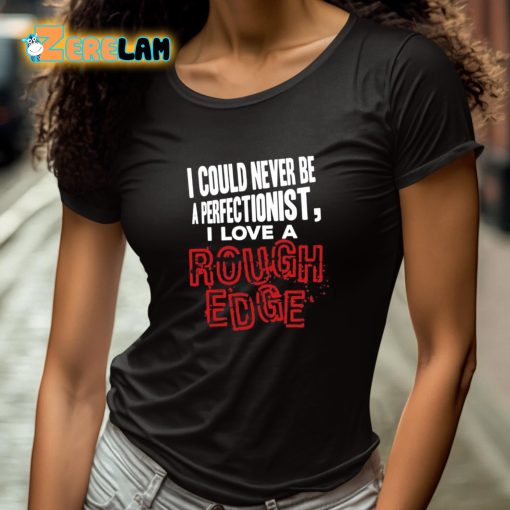 I Could Never Be A Perfectionist I Love A Rough Edge Shirt