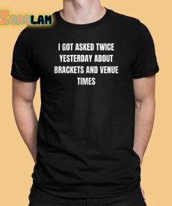I Got Asked Twice Yesterday About Brackets And Venue Times Shirt 1 1
