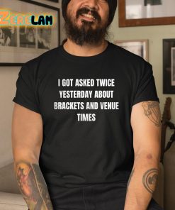 I Got Asked Twice Yesterday About Brackets And Venue Times Shirt 3 1