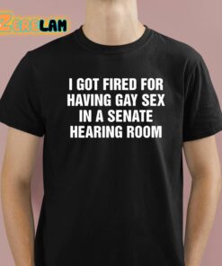 I Got Fired For Having Gay Sex In A Senate Hearing Room Shirt