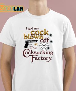 I Got My Cock Blown Off At The Cocksucking Factory Shirt 1 1