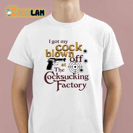 I Got My Cock Blown Off At The Cocksucking Factory Shirt