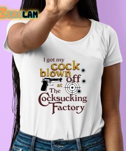 I Got My Cock Blown Off At The Cocksucking Factory Shirt 6 1