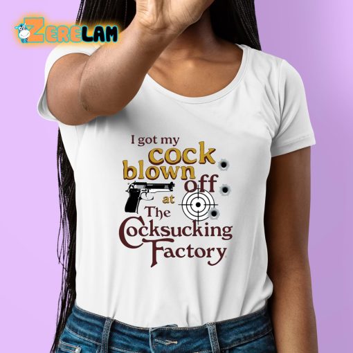 I Got My Cock Blown Off At The Cocksucking Factory Shirt