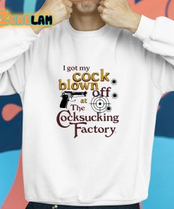 I Got My Cock Blown Off At The Cocksucking Factory Shirt 8 1