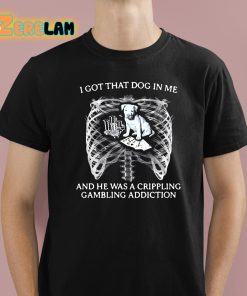 I Got That Dog In Me And He Has A Crippling Gambling Addiction Shirt 1 1