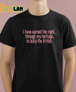 I Have Earned The Right Through My Heritage To Bully The British Shirt 1 1