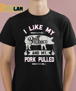 I Like My Butt Rubbed And My Pork Pulled Shirt 1 1