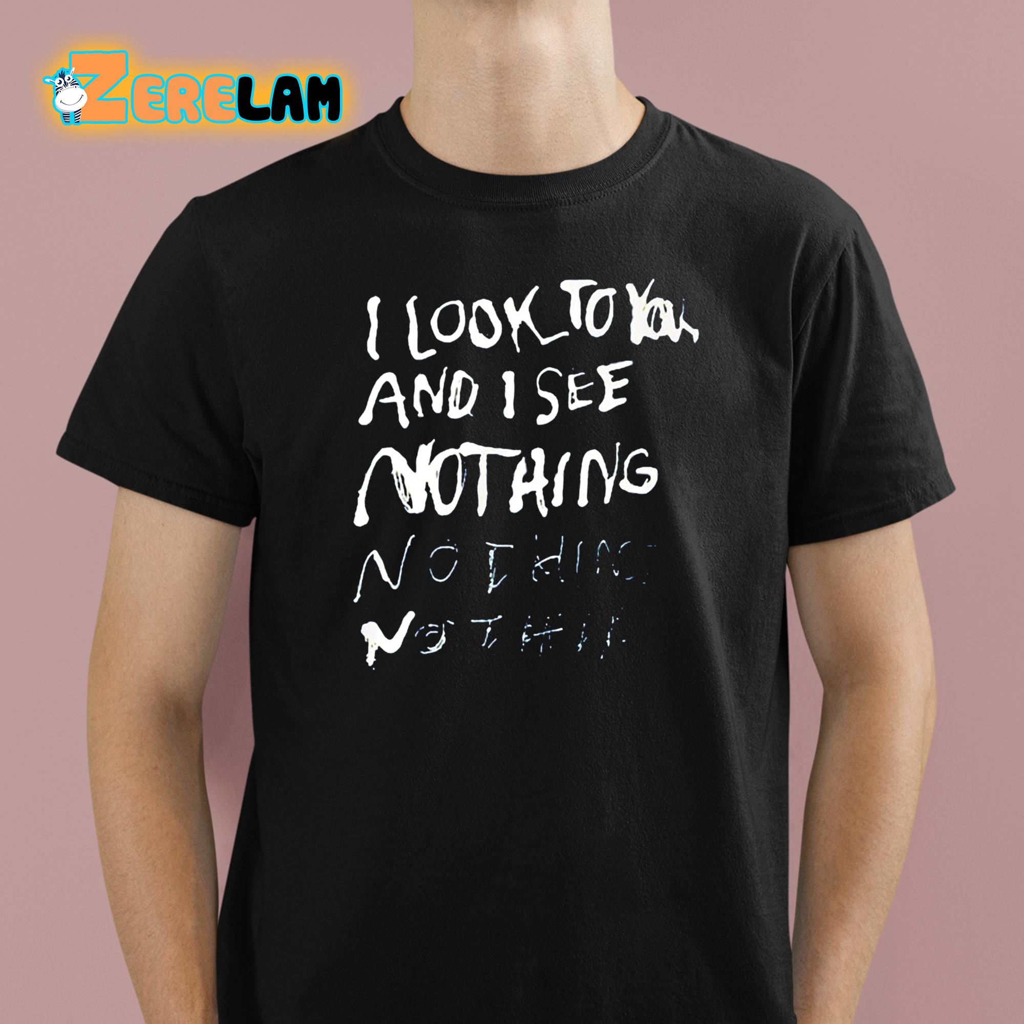 I Look To You And I See Nothing Shirt 1 1
