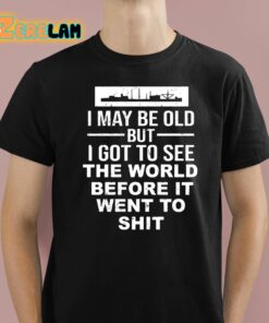 I May Be Old But I Got To See The World Before It Went To Shit Shirt