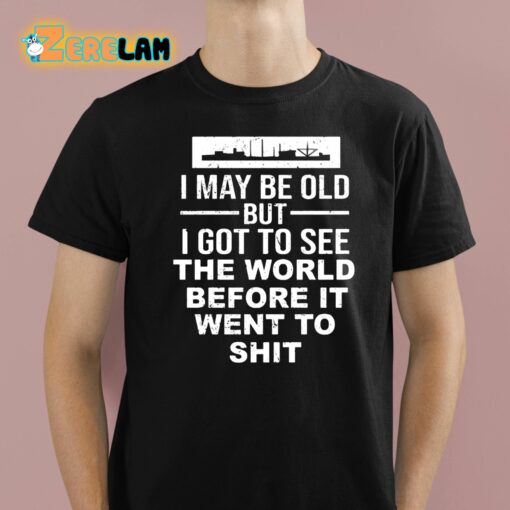 I May Be Old But I Got To See The World Before It Went To Shit Shirt