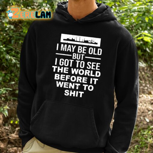 I May Be Old But I Got To See The World Before It Went To Shit Shirt