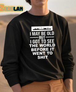 I May Be Old But I Got To See The World Befor It Went To Shit Shirt 3 1