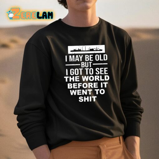 I May Be Old But I Got To See The World Before It Went To Shit Shirt