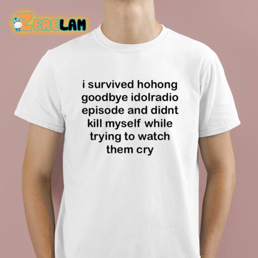 I Survived Hohong Goodbye Idolradio Episode And Didnt Kill Myself While Trying To Watch Them Cry Shirt