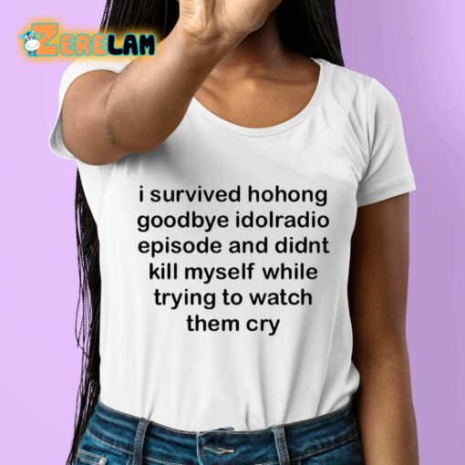 I Survived Hohong Goodbye Idolradio Episode And Didnt Kill Myself While Trying To Watch Them Cry Shirt