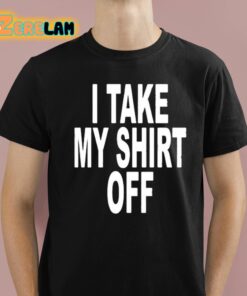 I Take My Shirt Off Shirt 1 1