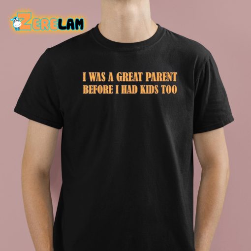 I Was A Great Parent Before I Had Kids Too Shirt