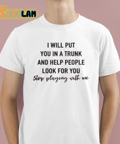 I Will Put You In A Trunk And Help People Look For You Stop Playing With Me Shirt