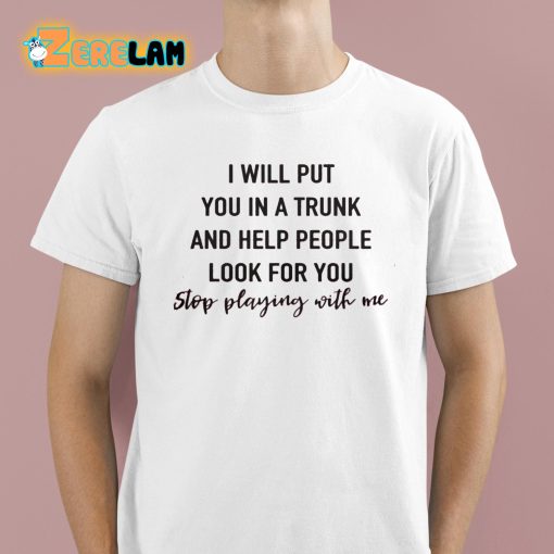 I Will Put You In A Trunk And Help People Look For You Stop Playing With Me Shirt