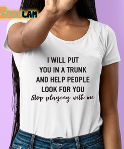 I Will Put YouIn A Trunk And Help People Look For You Stop Playing With Me Shirt 6 1