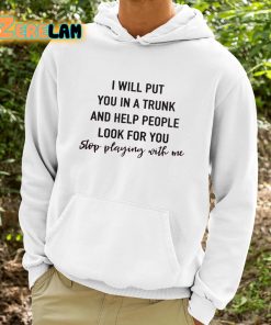 I Will Put YouIn A Trunk And Help People Look For You Stop Playing With Me Shirt 9 1