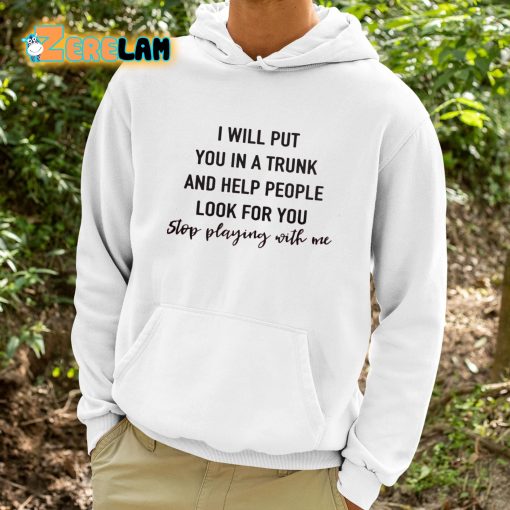 I Will Put You In A Trunk And Help People Look For You Stop Playing With Me Shirt