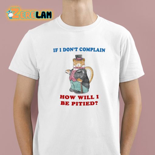 If I Don’t Complain How Will I Be Pitied Shirt