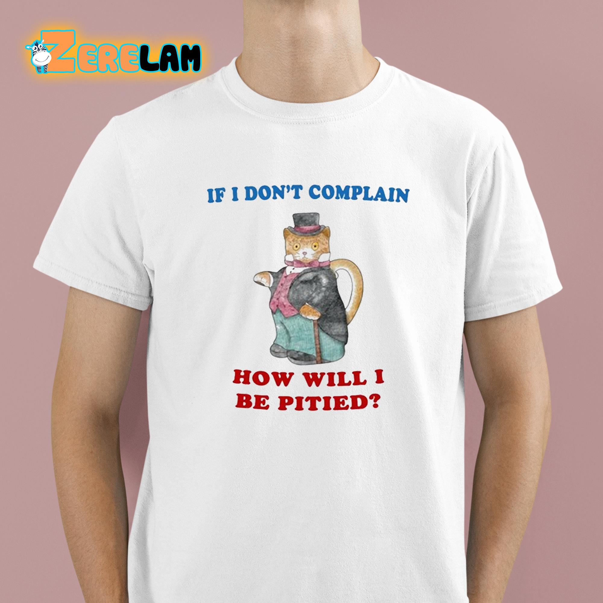 If I Dont Complain How Will I Be Pitied Shirt 1 1
