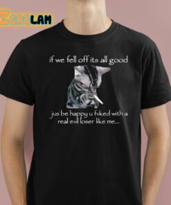 If We Fell Off Its All Good Jus Be Happy U Fvked With A Real Evil Loser Like Me Shirt 1 1