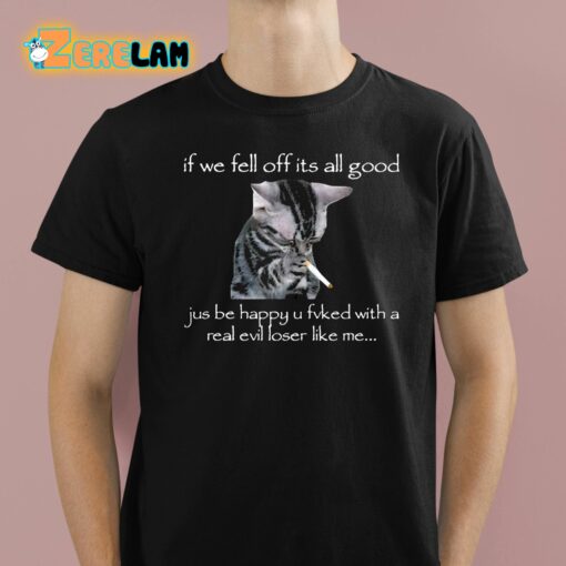 If We Fell Off Its All Good Jus Be Happy U Fvked With A Real Evil Loser Like Me Shirt