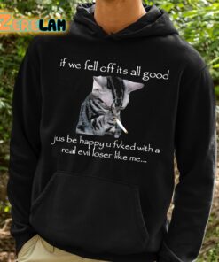 If We Fell Off Its All Good Jus Be Happy U Fvked With A Real Evil Loser Like Me Shirt 2 1