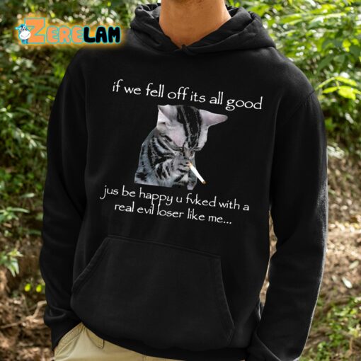 If We Fell Off Its All Good Jus Be Happy U Fvked With A Real Evil Loser Like Me Shirt