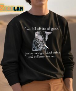 If We Fell Off Its All Good Jus Be Happy U Fvked With A Real Evil Loser Like Me Shirt 3 1