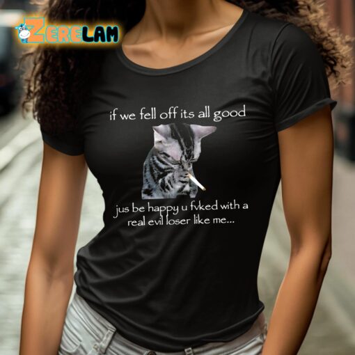 If We Fell Off Its All Good Jus Be Happy U Fvked With A Real Evil Loser Like Me Shirt