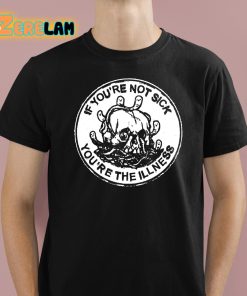 If Youre Not Sick Youre The Illness Shirt 1 1