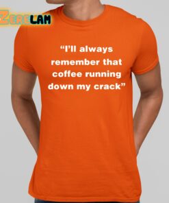 Ill Always Remember That Coffee Running Down My Crack Shirt 10 1