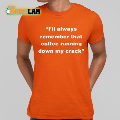 I’ll Always Remember That Coffee Running Down My Crack Shirt