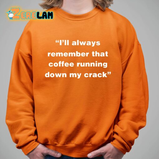 I’ll Always Remember That Coffee Running Down My Crack Shirt